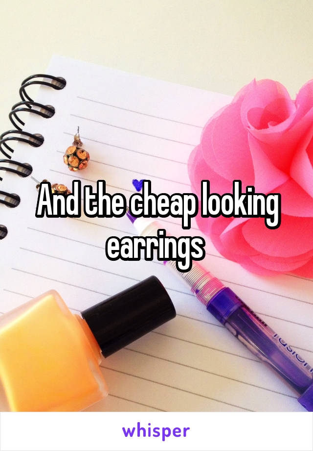 And the cheap looking earrings 