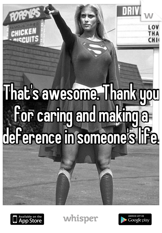 That's awesome. Thank you for caring and making a deference in someone's life.