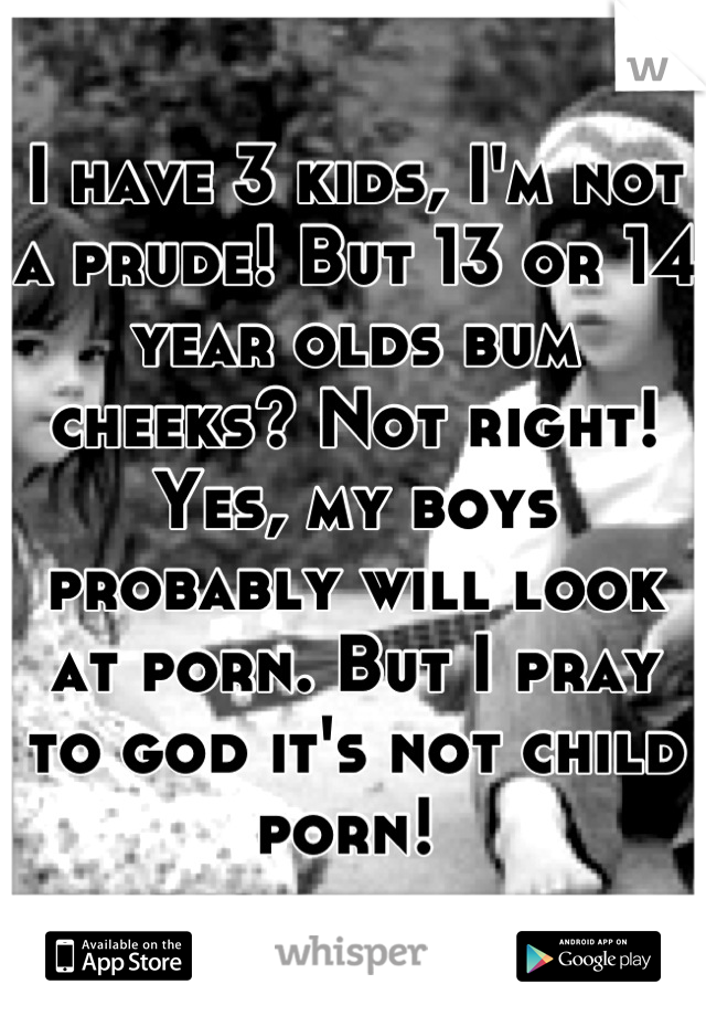 I have 3 kids, I'm not a prude! But 13 or 14 year olds bum cheeks? Not right!
Yes, my boys probably will look at porn. But I pray to god it's not child porn! 