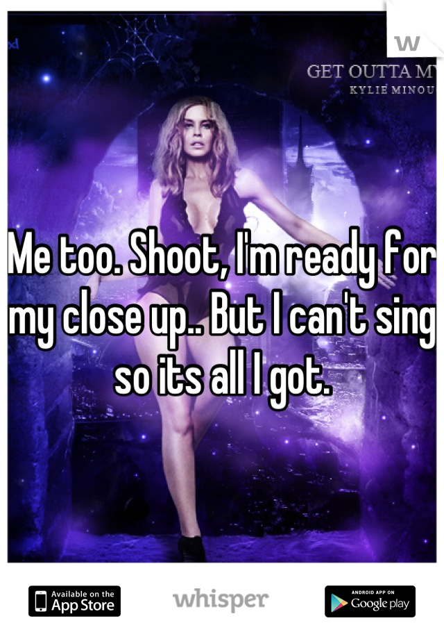 Me too. Shoot, I'm ready for my close up.. But I can't sing so its all I got.