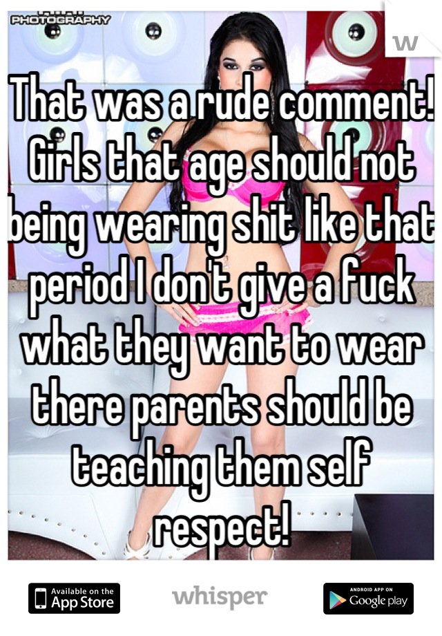That was a rude comment!
Girls that age should not being wearing shit like that period I don't give a fuck what they want to wear there parents should be teaching them self respect!