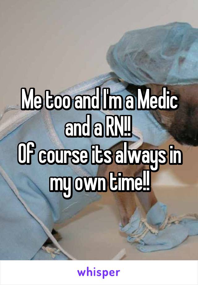 Me too and I'm a Medic and a RN!! 
Of course its always in my own time!!