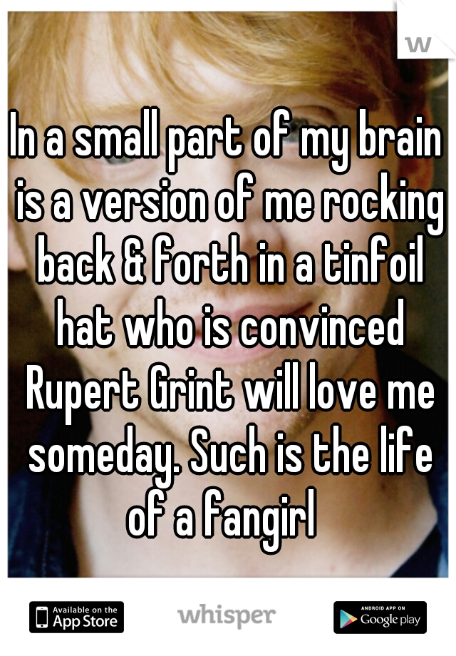 In a small part of my brain is a version of me rocking back & forth in a tinfoil hat who is convinced Rupert Grint will love me someday. Such is the life of a fangirl  