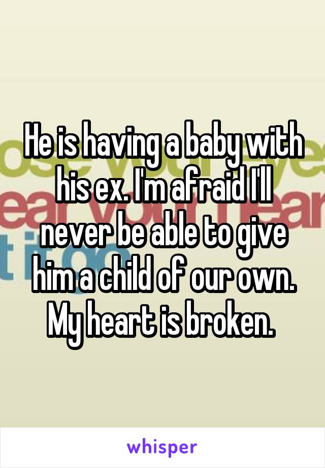 He is having a baby with his ex. I'm afraid I'll never be able to give him a child of our own. My heart is broken. 