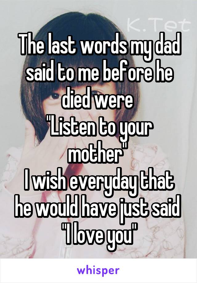 The last words my dad said to me before he died were 
"Listen to your mother" 
I wish everyday that he would have just said 
"I love you"