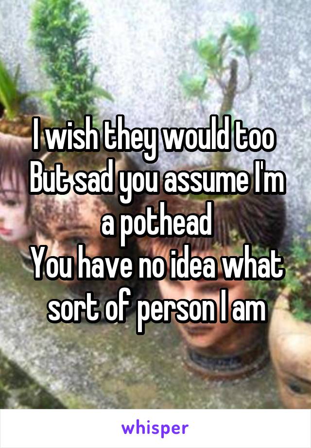 I wish they would too 
But sad you assume I'm a pothead
You have no idea what sort of person I am