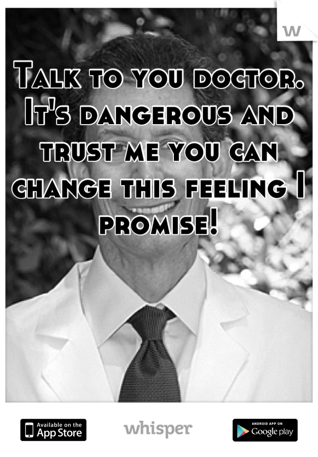 Talk to you doctor.  It's dangerous and trust me you can change this feeling I promise!