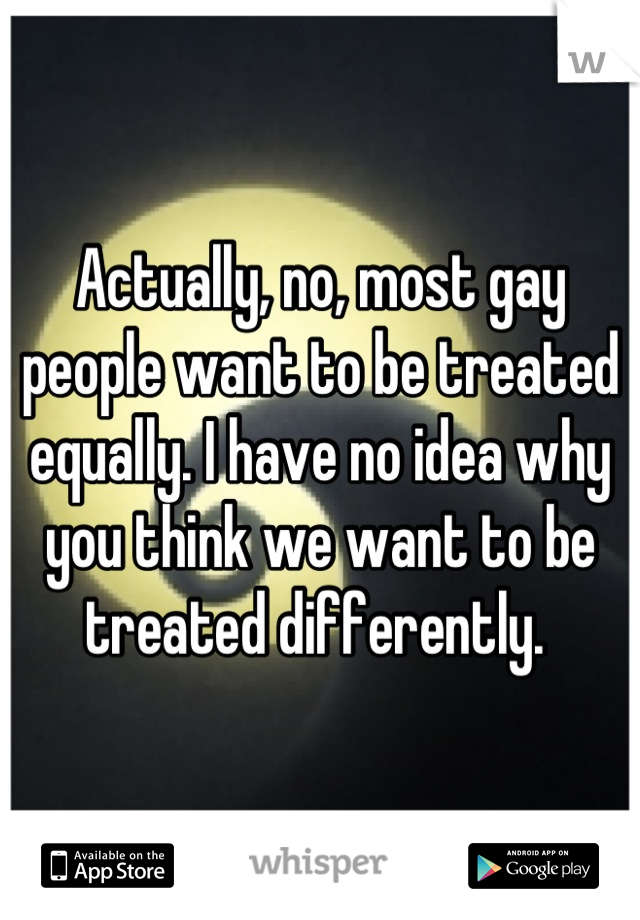 Actually, no, most gay people want to be treated equally. I have no idea why you think we want to be treated differently. 