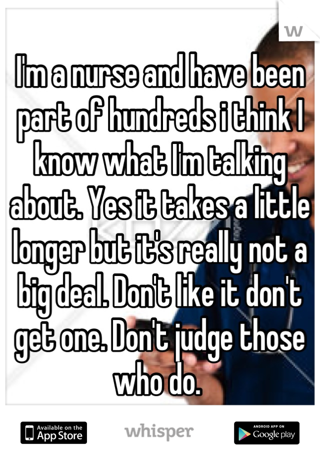 I'm a nurse and have been part of hundreds i think I know what I'm talking about. Yes it takes a little longer but it's really not a big deal. Don't like it don't get one. Don't judge those who do. 