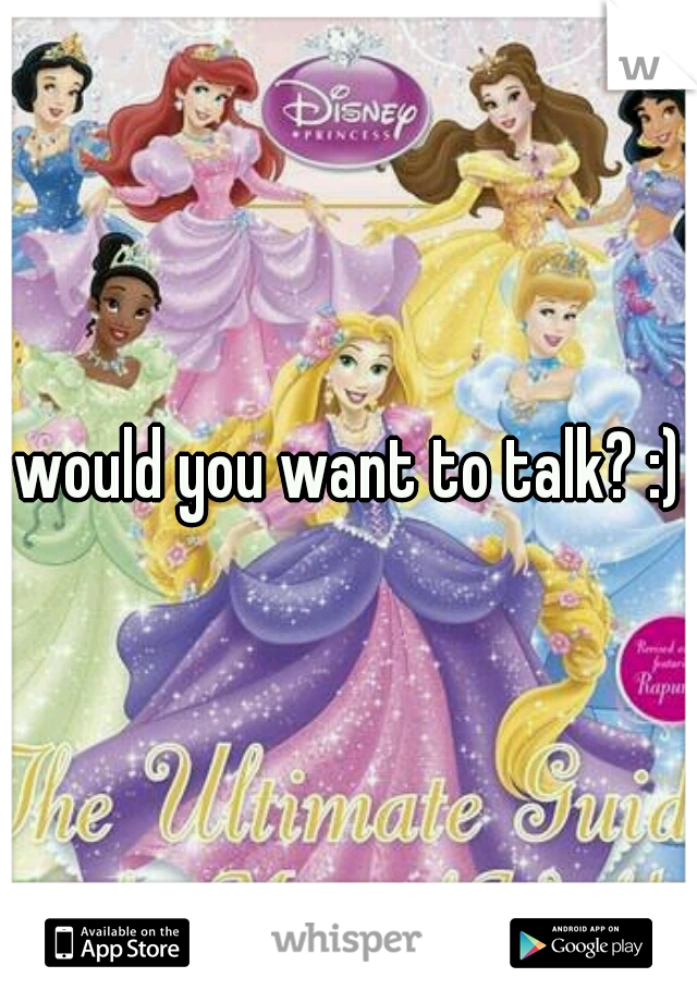 would you want to talk? :)