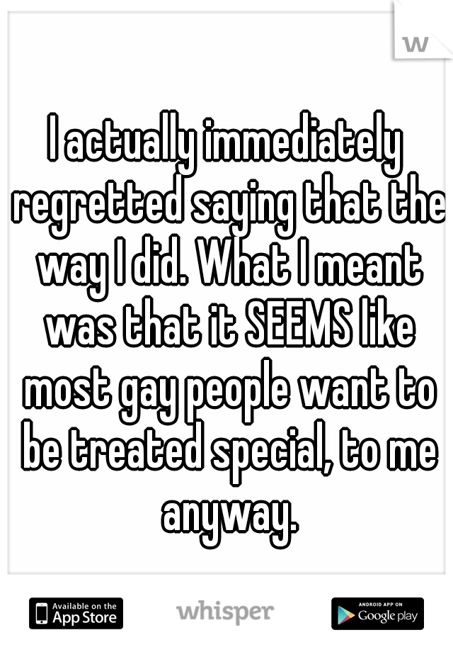 I actually immediately regretted saying that the way I did. What I meant was that it SEEMS like most gay people want to be treated special, to me anyway.