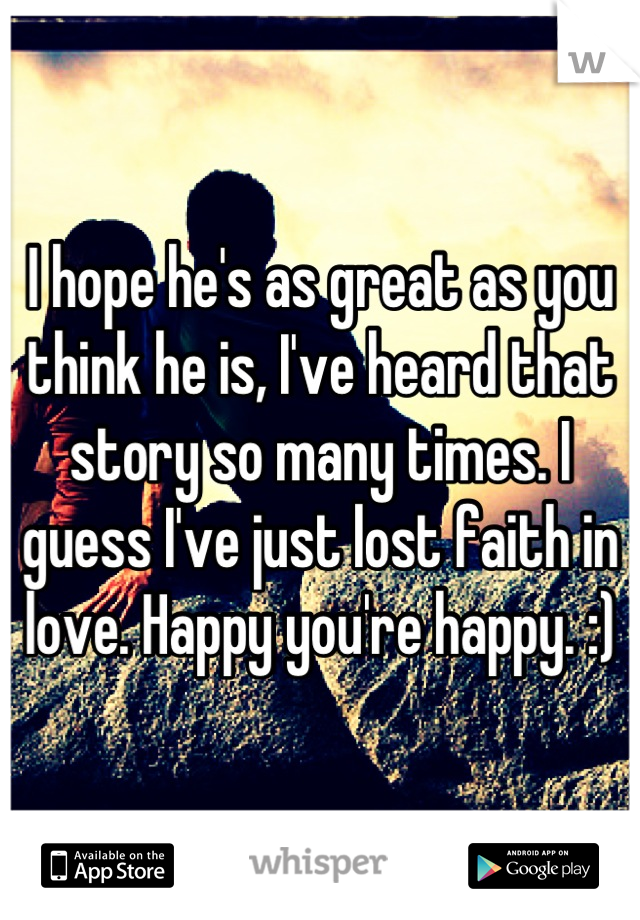 I hope he's as great as you think he is, I've heard that story so many times. I guess I've just lost faith in love. Happy you're happy. :)