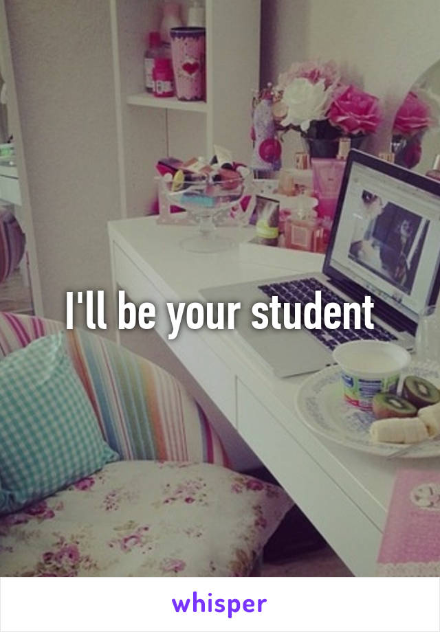 I'll be your student