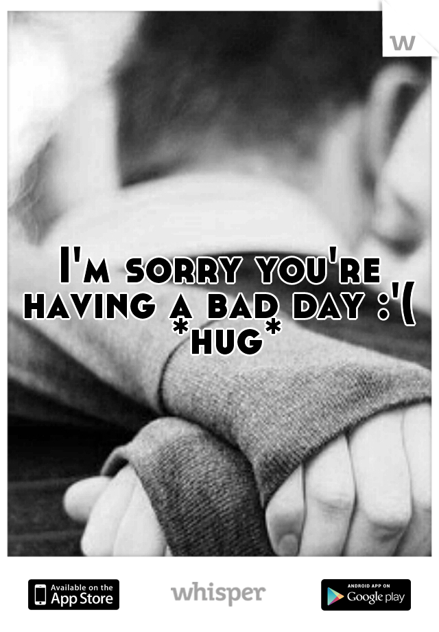 I'm sorry you're having a bad day :'(  *hug*