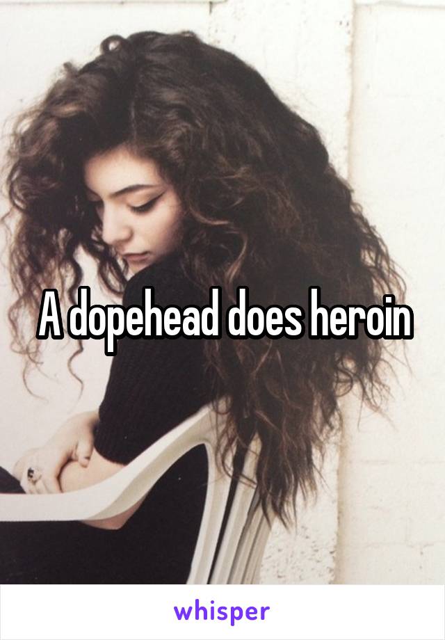 A dopehead does heroin