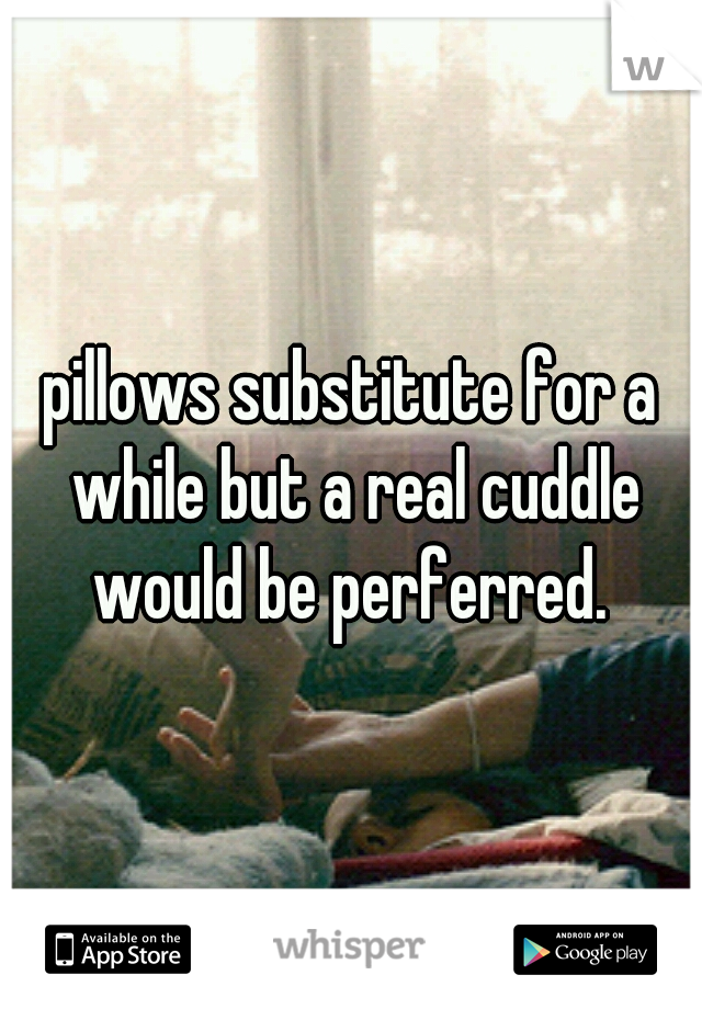 pillows substitute for a while but a real cuddle would be perferred. 