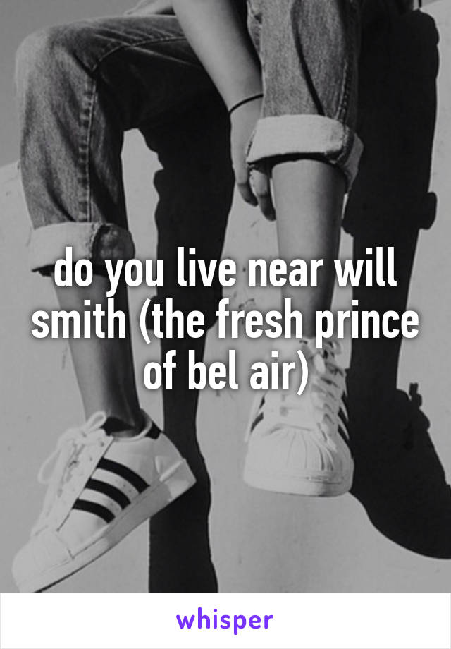do you live near will smith (the fresh prince of bel air)