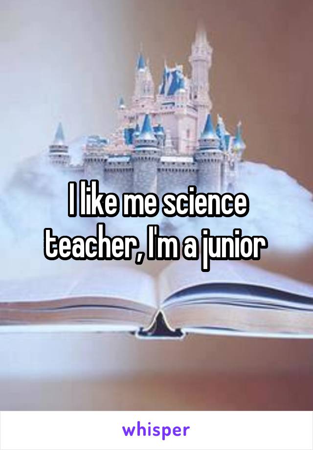I like me science teacher, I'm a junior 