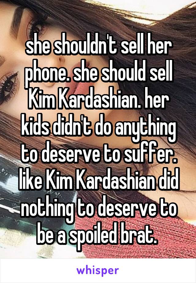 she shouldn't sell her phone. she should sell Kim Kardashian. her kids didn't do anything to deserve to suffer. like Kim Kardashian did nothing to deserve to be a spoiled brat. 