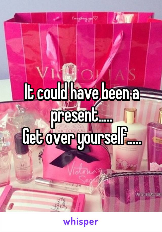 It could have been a present.....
Get over yourself.....