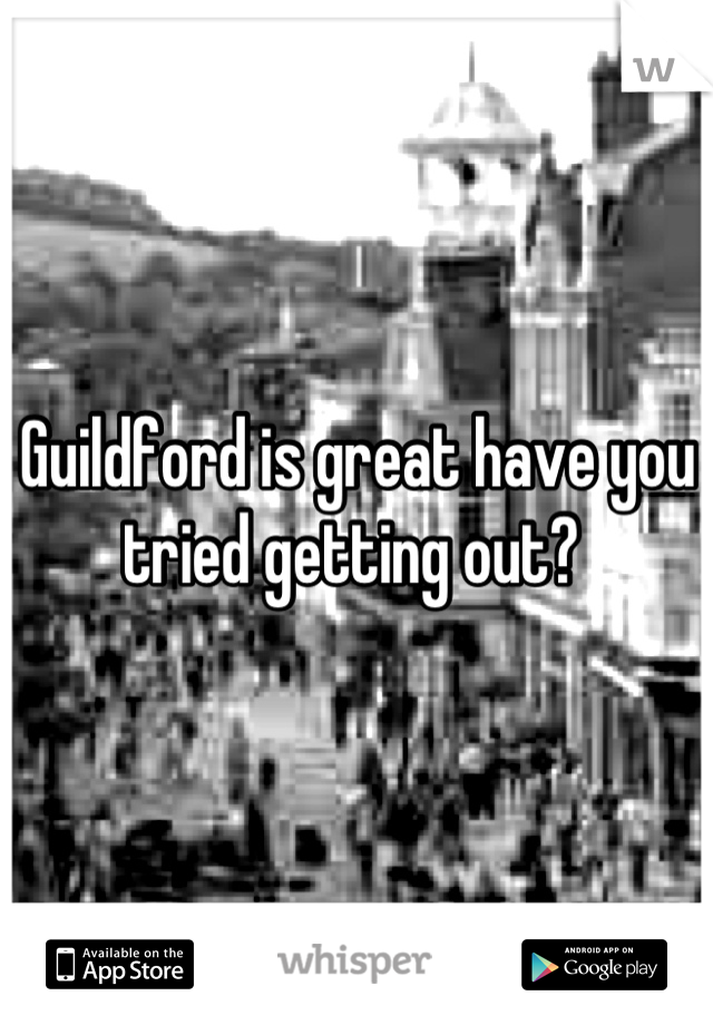Guildford is great have you tried getting out? 