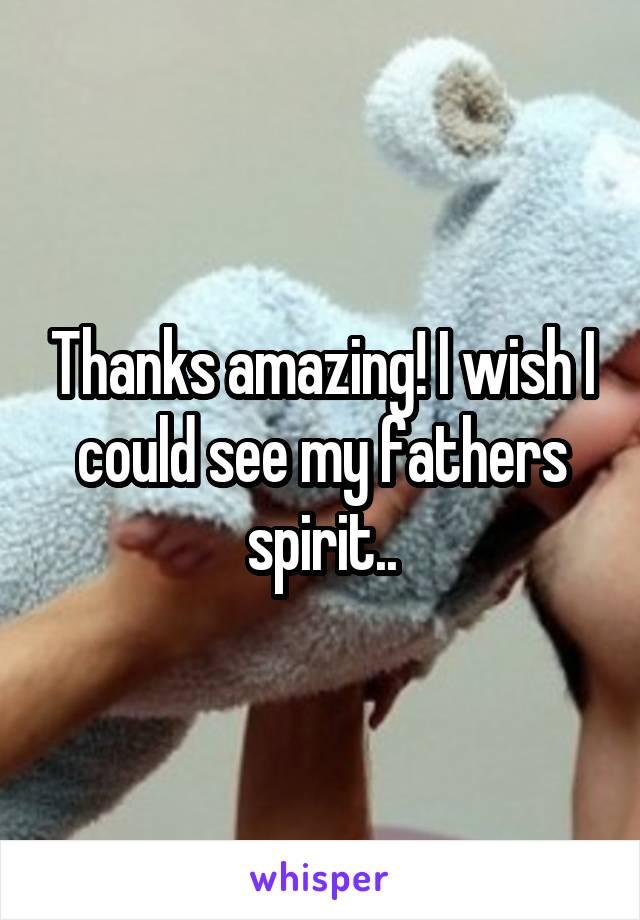Thanks amazing! I wish I could see my fathers spirit..