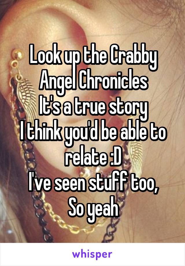 Look up the Crabby Angel Chronicles
It's a true story
I think you'd be able to relate :D
I've seen stuff too,
So yeah