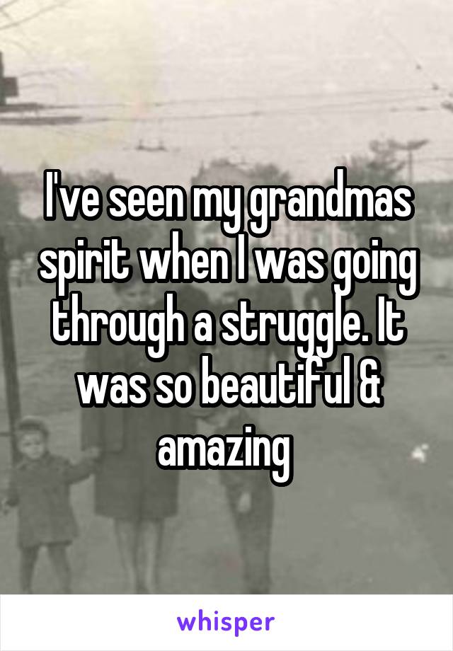 I've seen my grandmas spirit when I was going through a struggle. It was so beautiful & amazing 