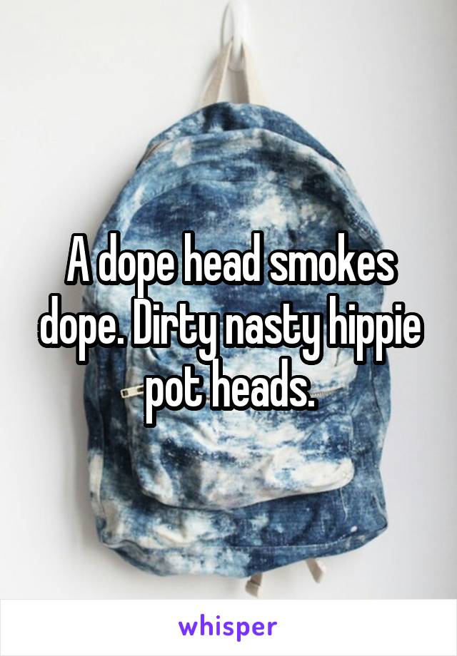 A dope head smokes dope. Dirty nasty hippie pot heads.