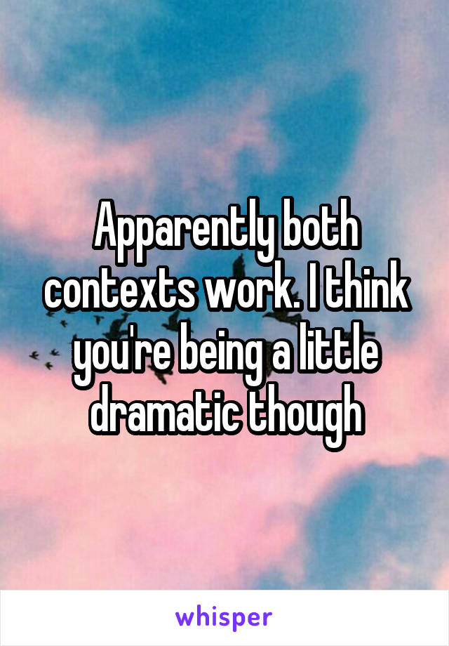 Apparently both contexts work. I think you're being a little dramatic though