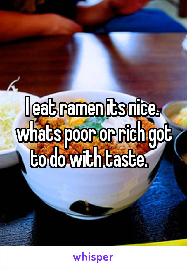 I eat ramen its nice.  whats poor or rich got to do with taste.   