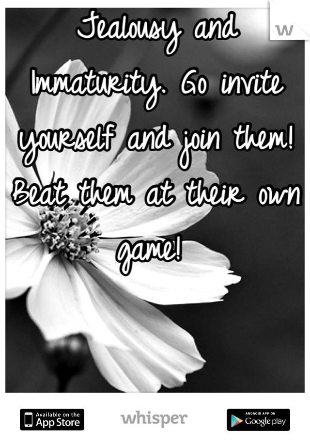 Jealousy and Immaturity. Go invite yourself and join them! Beat them at their own game! 