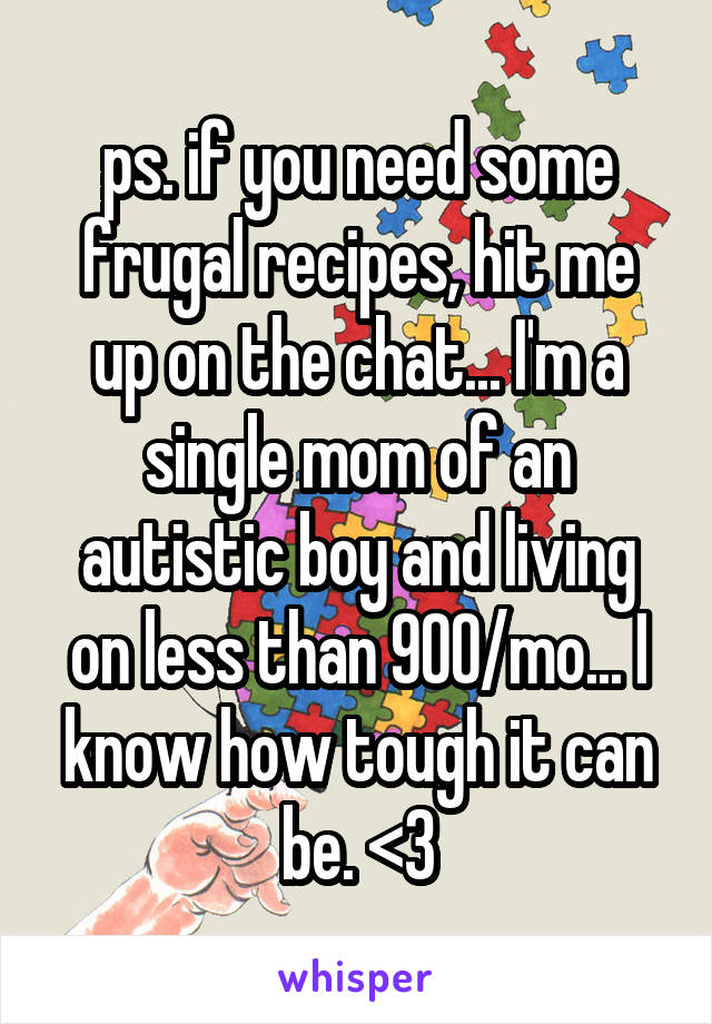 ps. if you need some frugal recipes, hit me up on the chat... I'm a single mom of an autistic boy and living on less than 900/mo... I know how tough it can be. <3