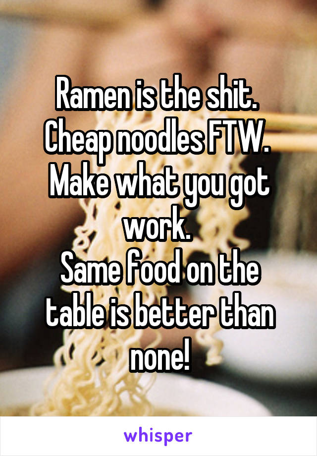 Ramen is the shit. 
Cheap noodles FTW. 
Make what you got work. 
Same food on the table is better than none!