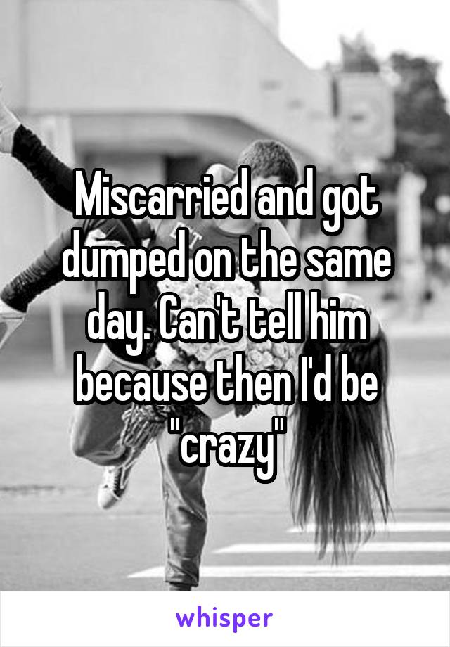 Miscarried and got dumped on the same day. Can't tell him because then I'd be "crazy"