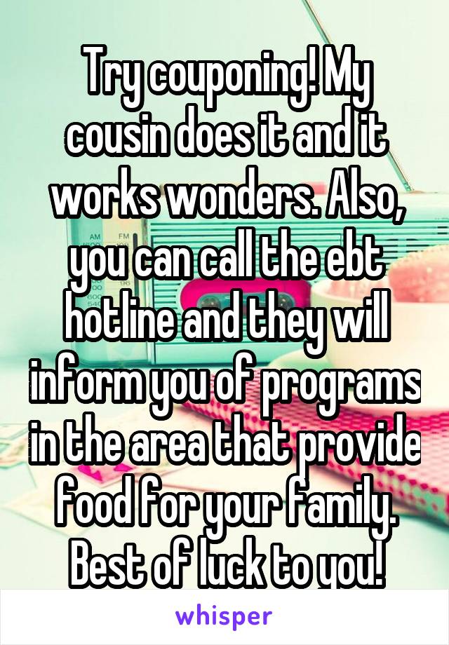 Try couponing! My cousin does it and it works wonders. Also, you can call the ebt hotline and they will inform you of programs in the area that provide food for your family. Best of luck to you!