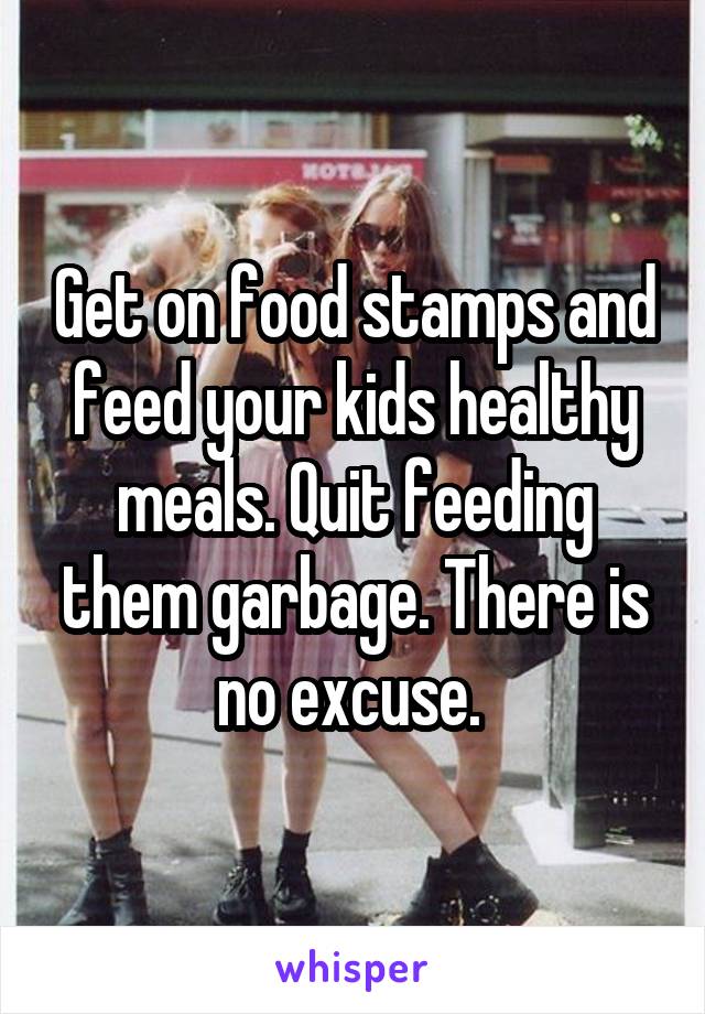 Get on food stamps and feed your kids healthy meals. Quit feeding them garbage. There is no excuse. 