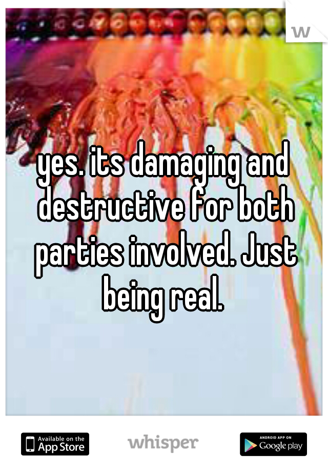 yes. its damaging and destructive for both parties involved. Just being real. 