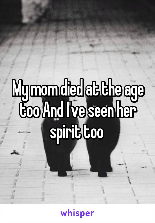 My mom died at the age too And I've seen her spirit too 