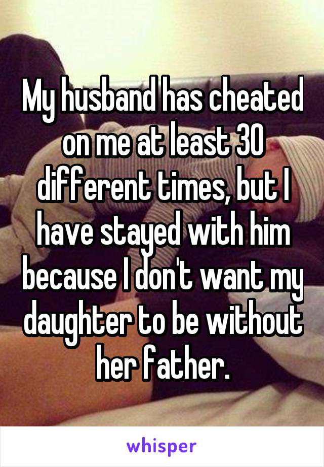 My husband has cheated on me at least 30 different times, but I have stayed with him because I don't want my daughter to be without her father.