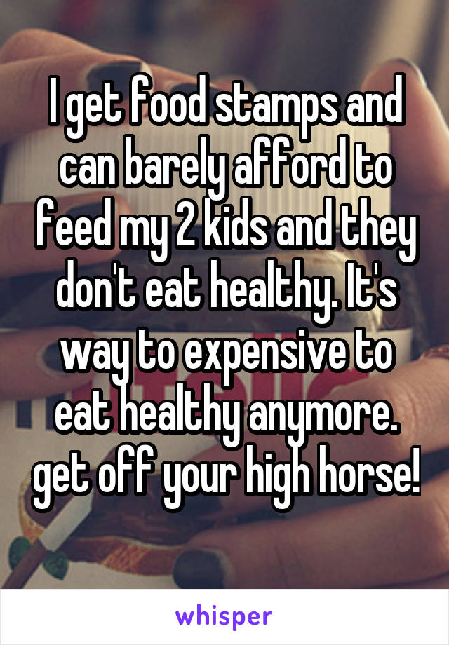 I get food stamps and can barely afford to feed my 2 kids and they don't eat healthy. It's way to expensive to eat healthy anymore. get off your high horse! 
