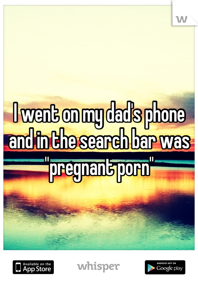 I went on my dad's phone and in the search bar was "pregnant porn"