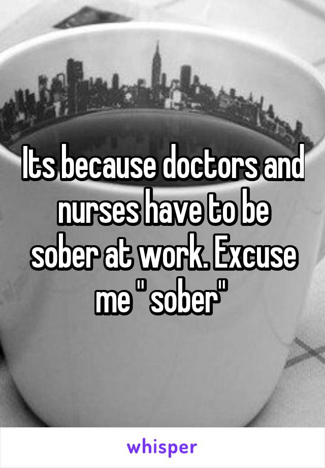 Its because doctors and nurses have to be sober at work. Excuse me " sober" 