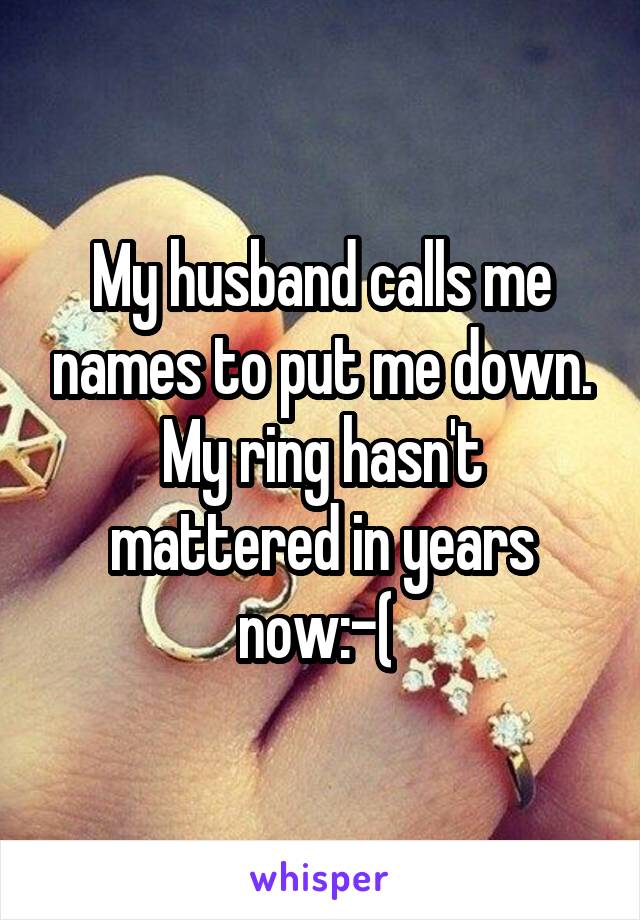 My husband calls me names to put me down. My ring hasn't mattered in years now:-( 