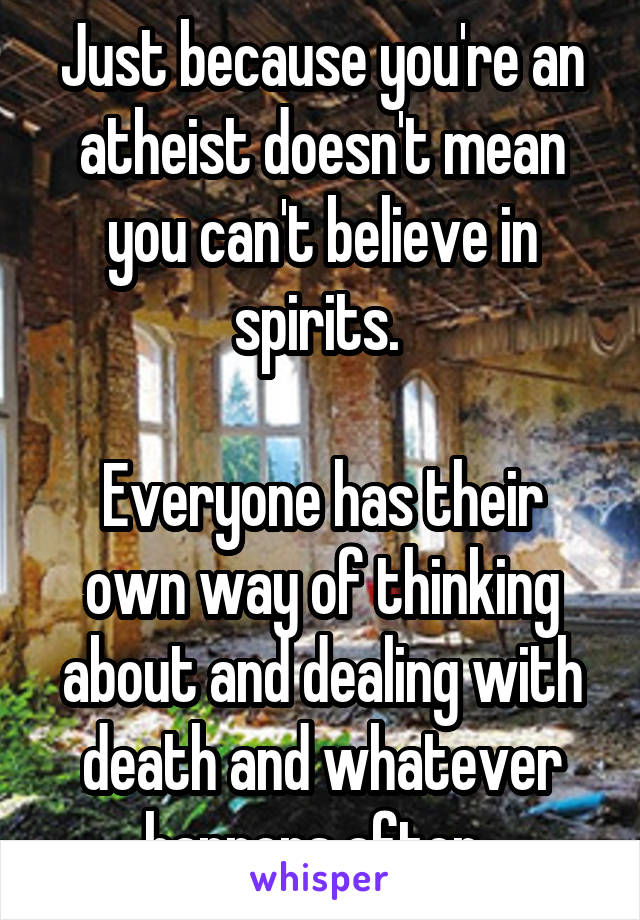 Just because you're an atheist doesn't mean you can't believe in spirits. 

Everyone has their own way of thinking about and dealing with death and whatever happens after. 