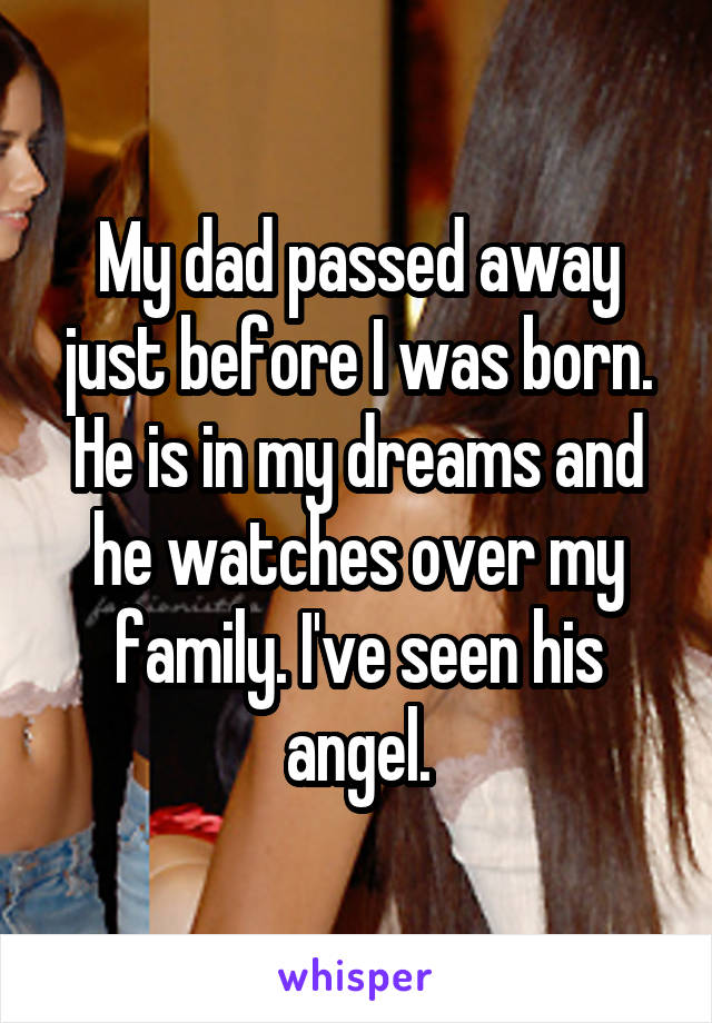 My dad passed away just before I was born. He is in my dreams and he watches over my family. I've seen his angel.