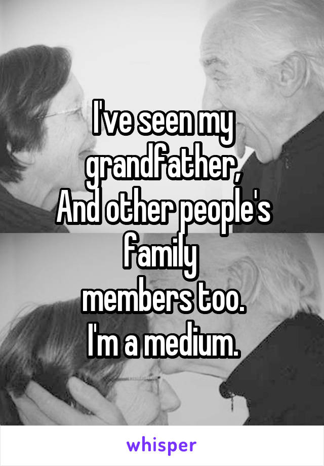 I've seen my grandfather,
And other people's family 
members too.
I'm a medium.