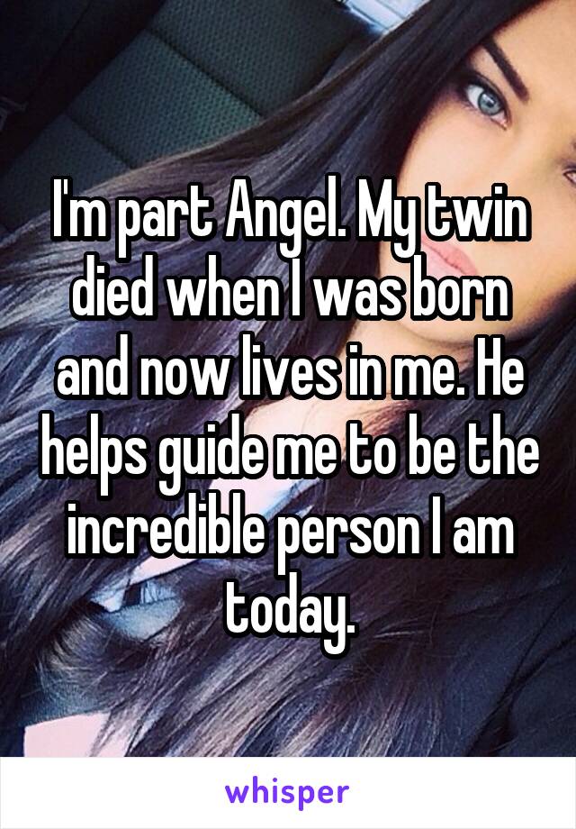 I'm part Angel. My twin died when I was born and now lives in me. He helps guide me to be the incredible person I am today.
