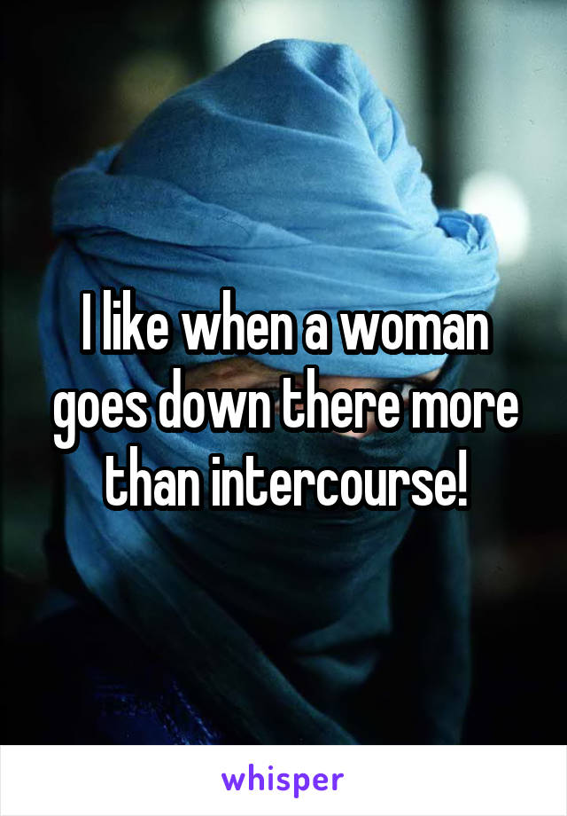 I like when a woman goes down there more than intercourse!