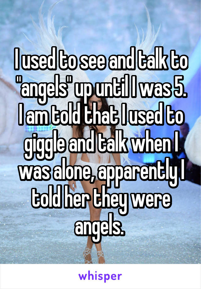 I used to see and talk to "angels" up until I was 5. I am told that I used to giggle and talk when I was alone, apparently I told her they were angels. 